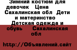 Зимний костюм для девочек › Цена ­ 5 000 - Сахалинская обл. Дети и материнство » Детская одежда и обувь   . Сахалинская обл.